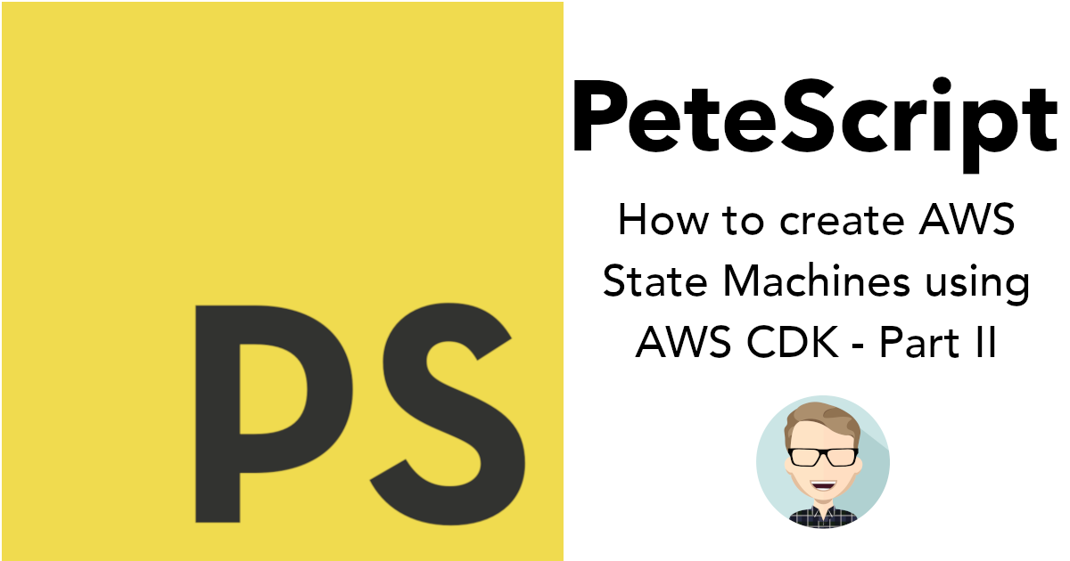 PeteScript - How to build AWS State Machines using AWS CDK - Part II