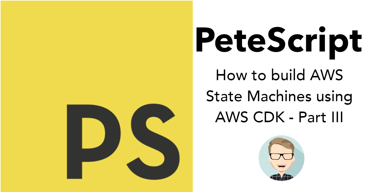 PeteScript - How to build AWS State Machines using AWS CDK - Part III